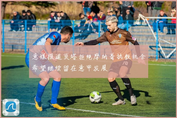 意媒报道莫塔拒绝摩纳哥执教机会希望继续留在意甲发展