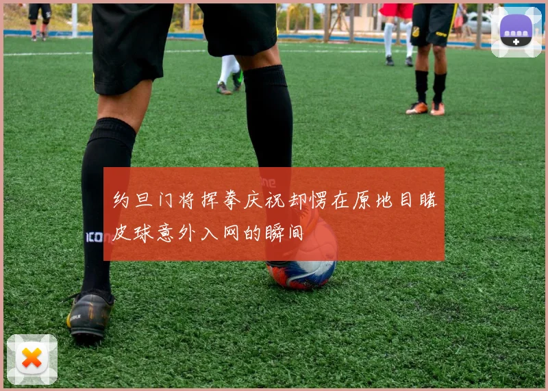约旦门将挥拳庆祝却愣在原地目睹皮球意外入网的瞬间