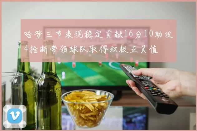 哈登三节表现稳定贡献16分10助攻4抢断带领球队取得积极正负值