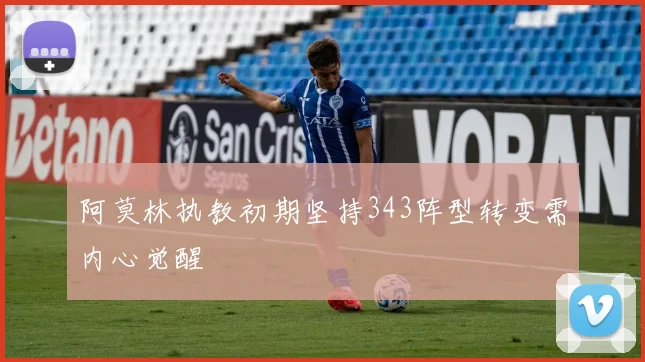 阿莫林执教初期坚持343阵型转变需内心觉醒