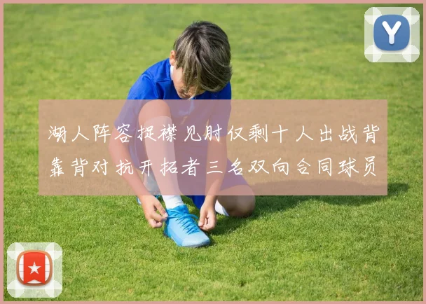 湖人阵容捉襟见肘仅剩十人出战背靠背对抗开拓者三名双向合同球员参战