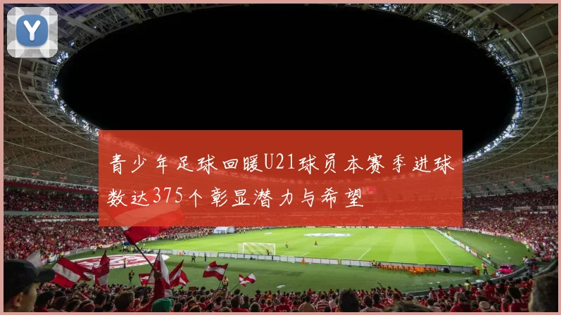 青少年足球回暖U21球员本赛季进球数达375个彰显潜力与希望