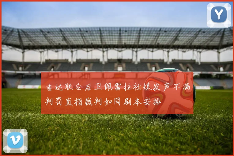 吉达联合后卫佩雷拉社媒发声不满判罚直指裁判如同剧本安排