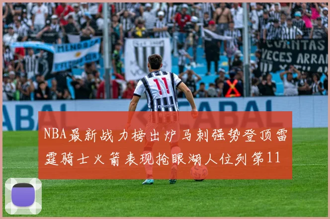 NBA最新战力榜出炉马刺强势登顶雷霆骑士火箭表现抢眼湖人位列第11