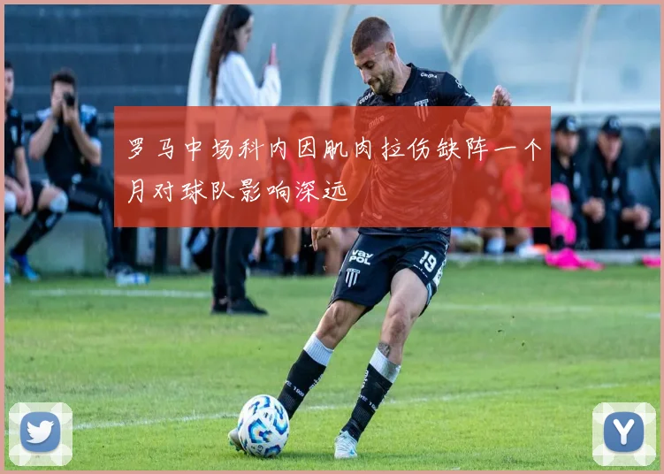 罗马中场科内因肌肉拉伤缺阵一个月对球队影响深远