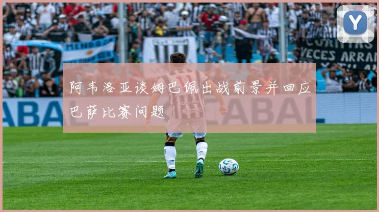 阿韦洛亚谈姆巴佩出战前景并回应巴萨比赛问题