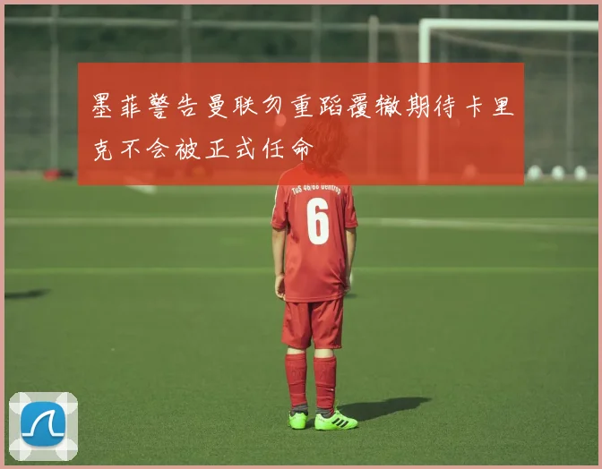 墨菲警告曼联勿重蹈覆辙期待卡里克不会被正式任命