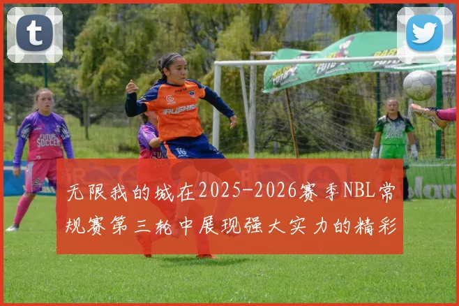 无限我的城在2025-2026赛季NBL常规赛第三轮中展现强大实力的精彩战报