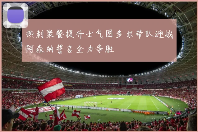 热刺聚餐提升士气图多尔带队迎战阿森纳誓言全力争胜