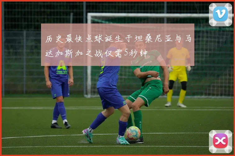 历史最快点球诞生于坦桑尼亚与马达加斯加之战仅需5秒钟