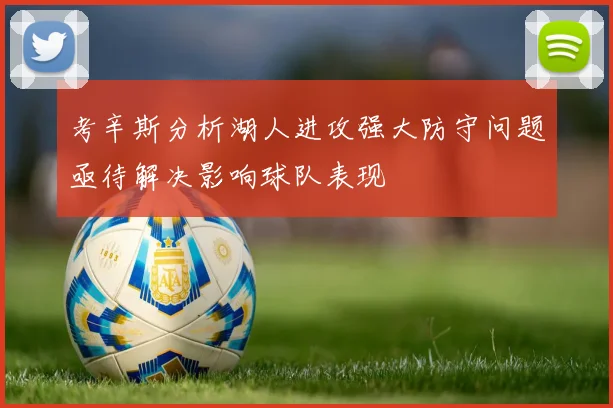 考辛斯分析湖人进攻强大防守问题亟待解决影响球队表现