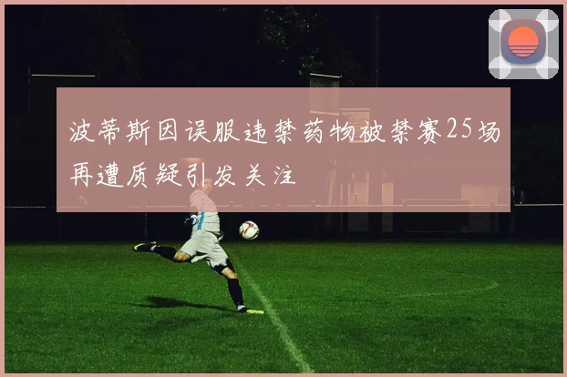 波蒂斯因误服违禁药物被禁赛25场再遭质疑引发关注