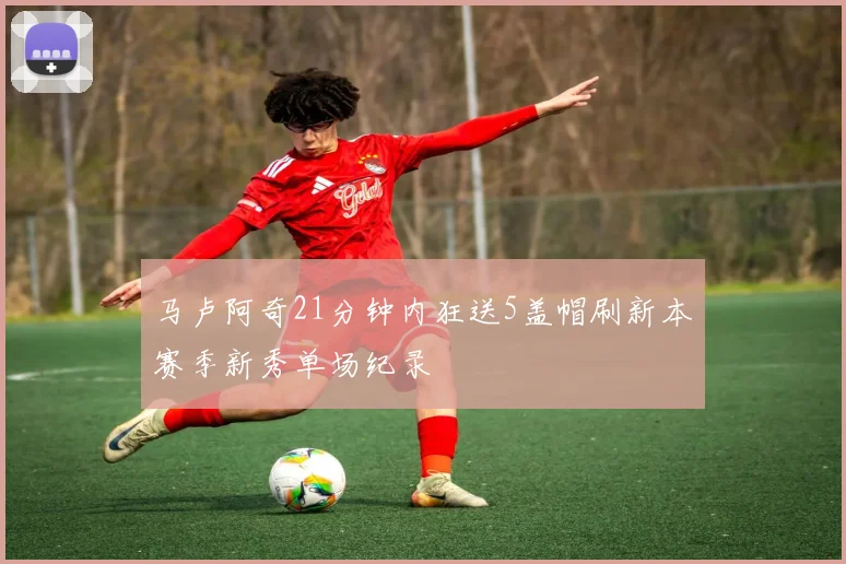 马卢阿奇21分钟内狂送5盖帽刷新本赛季新秀单场纪录
