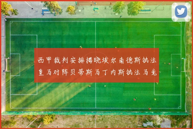 西甲裁判安排揭晓埃尔南德斯执法皇马对阵贝蒂斯马丁内斯执法马竞比赛