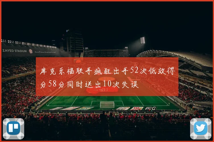 库克乐福联手疯狂出手52次低效得分58分同时送出10次失误