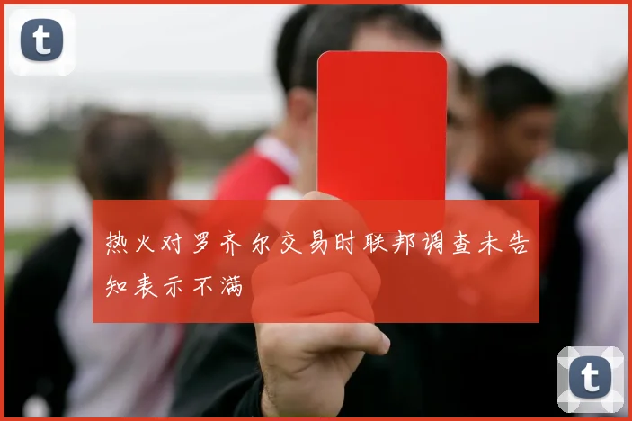 热火对罗齐尔交易时联邦调查未告知表示不满