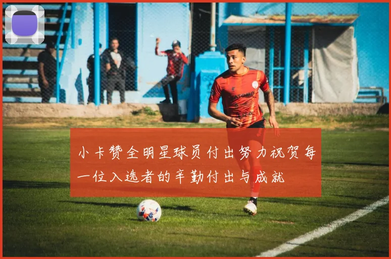 小卡赞全明星球员付出努力祝贺每一位入选者的辛勤付出与成就