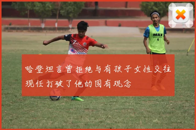 哈登坦言曾拒绝与有孩子女性交往现任打破了他的固有观念