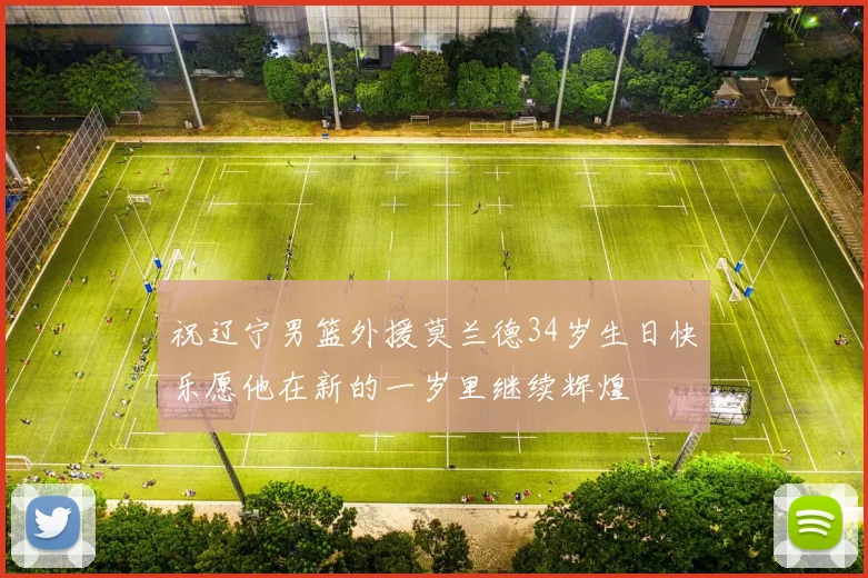 祝辽宁男篮外援莫兰德34岁生日快乐愿他在新的一岁里继续辉煌