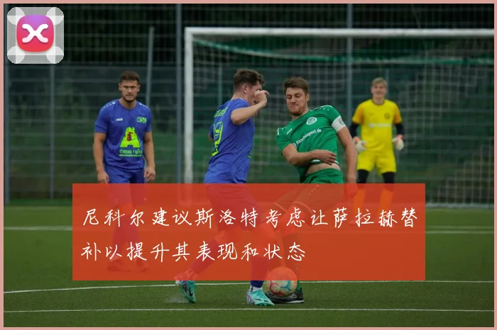 尼科尔建议斯洛特考虑让萨拉赫替补以提升其表现和状态