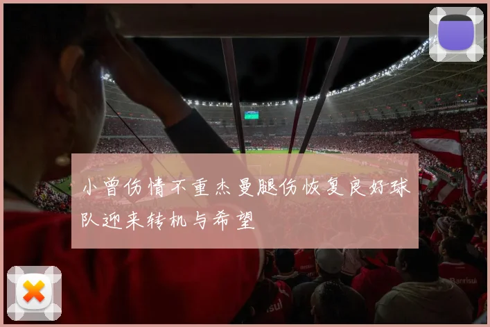 小曾伤情不重杰曼腿伤恢复良好球队迎来转机与希望