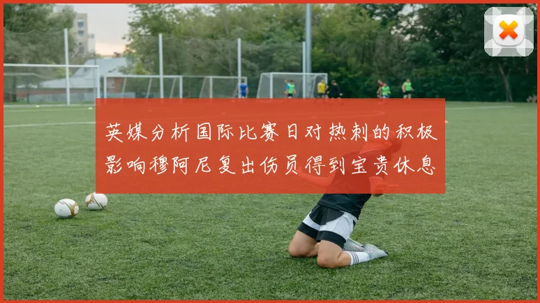 英媒分析国际比赛日对热刺的积极影响穆阿尼复出伤员得到宝贵休息时间
