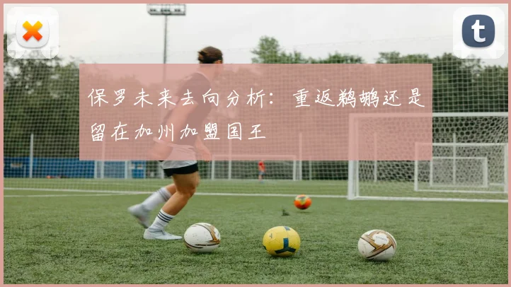 保罗未来去向分析：重返鹈鹕还是留在加州加盟国王
