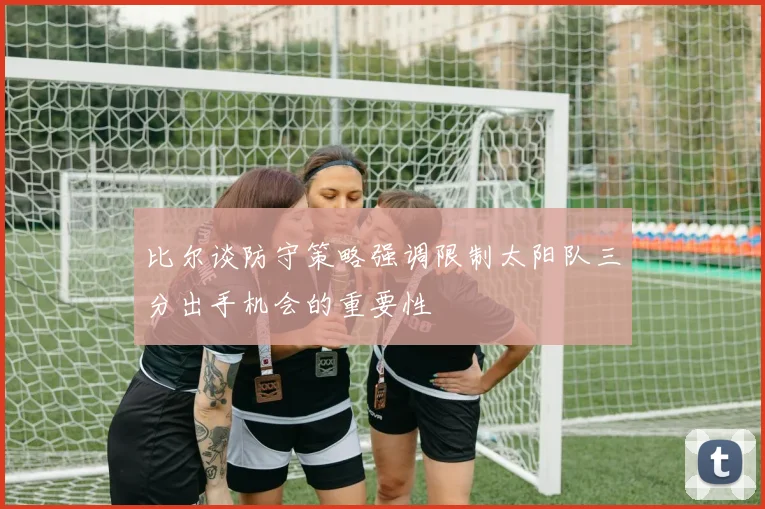 比尔谈防守策略强调限制太阳队三分出手机会的重要性