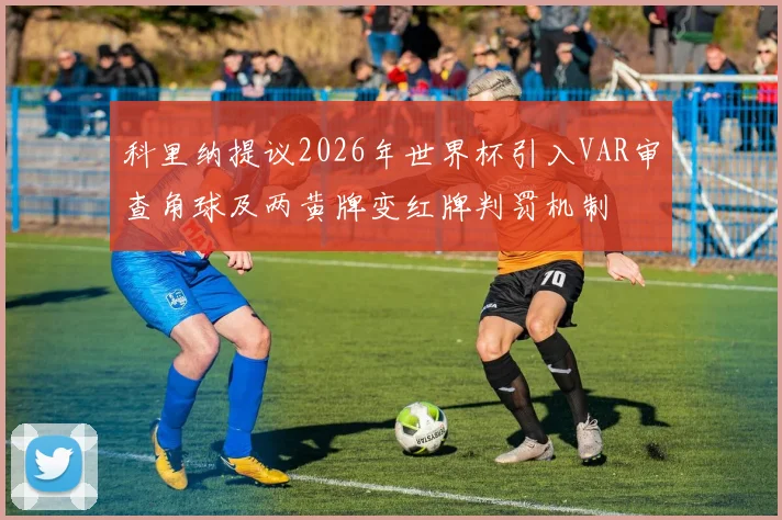 科里纳提议2026年世界杯引入VAR审查角球及两黄牌变红牌判罚机制