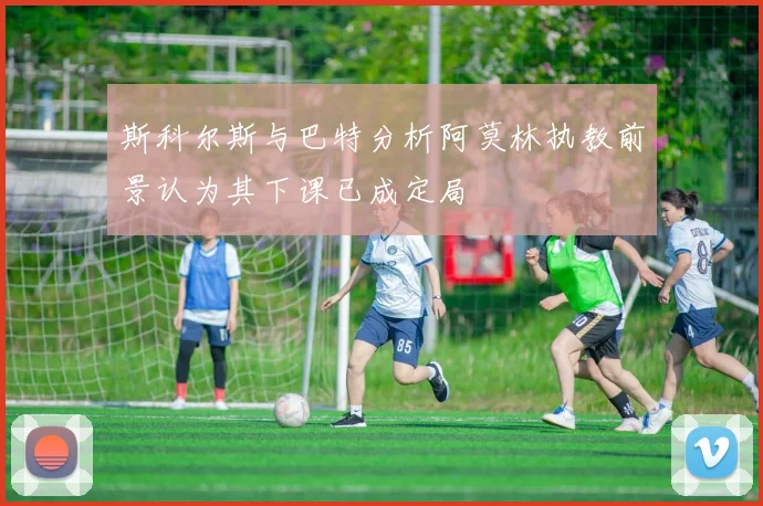 斯科尔斯与巴特分析阿莫林执教前景认为其下课已成定局