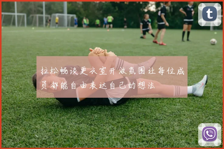 拉松畅谈更衣室开放氛围让每位成员都能自由表达自己的想法