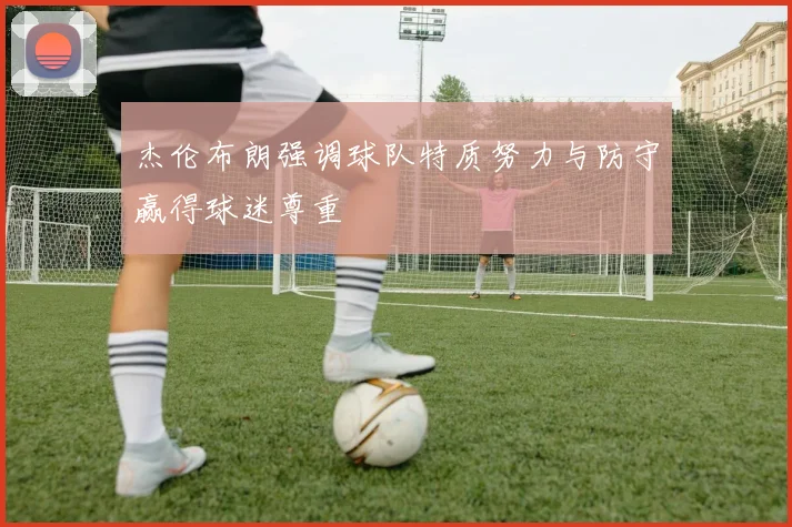 杰伦布朗强调球队特质努力与防守赢得球迷尊重