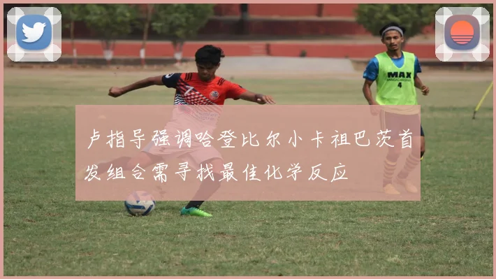 卢指导强调哈登比尔小卡祖巴茨首发组合需寻找最佳化学反应