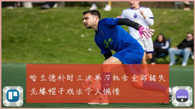哈兰德补时三次单刀机会全部错失无缘帽子戏法令人惋惜
