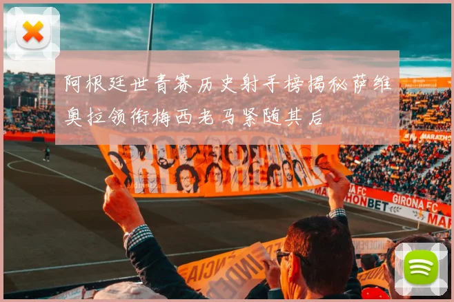 阿根廷世青赛历史射手榜揭秘萨维奥拉领衔梅西老马紧随其后