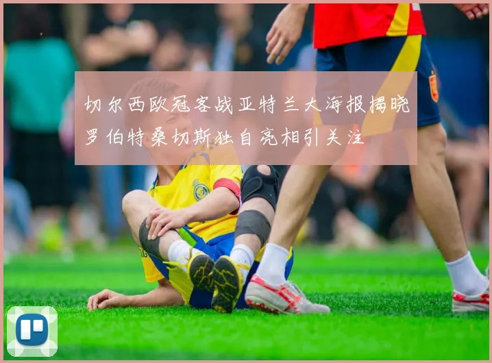 切尔西欧冠客战亚特兰大海报揭晓罗伯特桑切斯独自亮相引关注