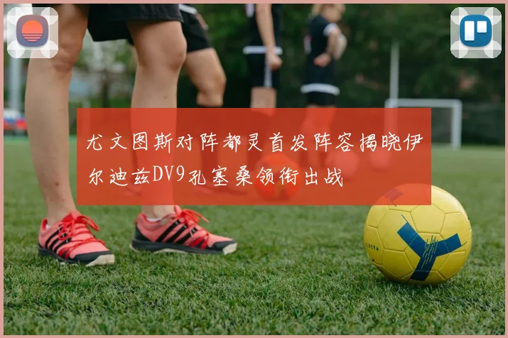 尤文图斯对阵都灵首发阵容揭晓伊尔迪兹DV9孔塞桑领衔出战