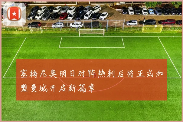 塞梅尼奥明日对阵热刺后将正式加盟曼城开启新篇章