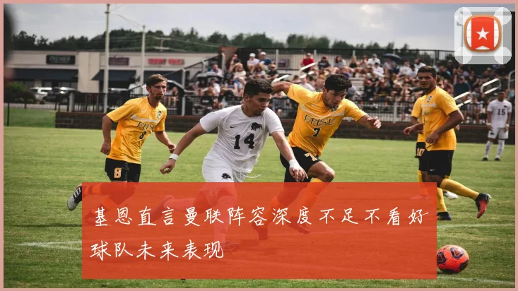 基恩直言曼联阵容深度不足不看好球队未来表现
