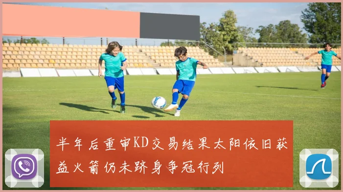 半年后重审KD交易结果太阳依旧获益火箭仍未跻身争冠行列