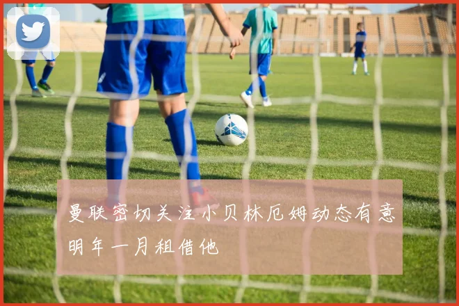 曼联密切关注小贝林厄姆动态有意明年一月租借他