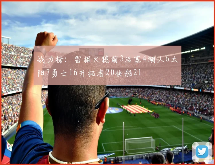 战力榜：雷掘火稳前3活塞4湖人6太阳7勇士16开拓者20快船21