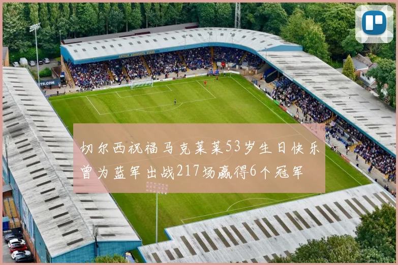切尔西祝福马克莱莱53岁生日快乐曾为蓝军出战217场赢得6个冠军