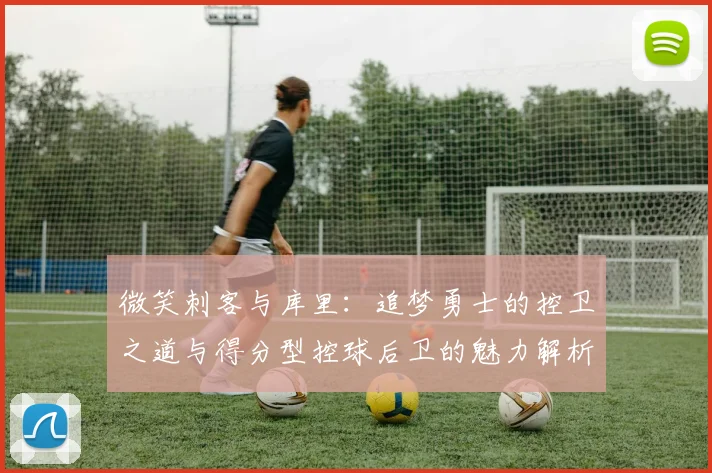 微笑刺客与库里：追梦勇士的控卫之道与得分型控球后卫的魅力解析