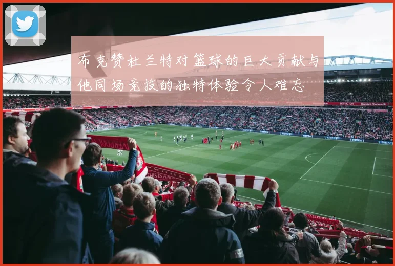 布克赞杜兰特对篮球的巨大贡献与他同场竞技的独特体验令人难忘