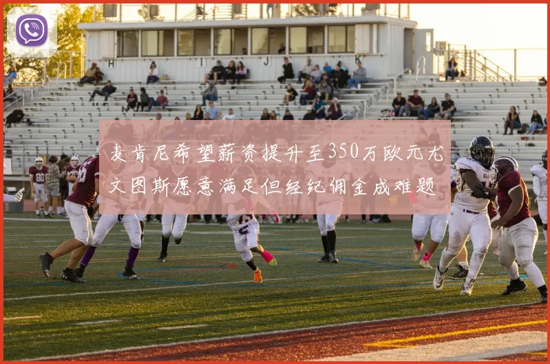麦肯尼希望薪资提升至350万欧元尤文图斯愿意满足但经纪佣金成难题