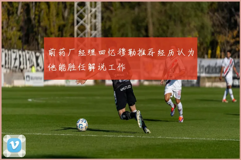 前药厂经理回忆穆勒推荐经历认为他能胜任解说工作