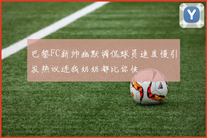 巴黎FC新帅幽默调侃球员速度慢引发热议连我奶奶都比你快
