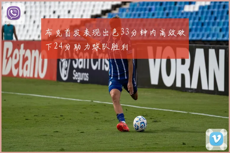 布克首发表现出色33分钟内高效砍下24分助力球队胜利