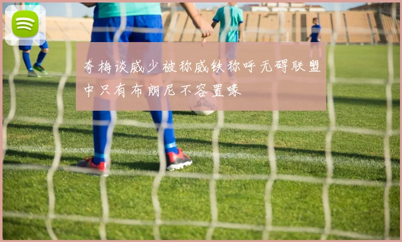 夸梅谈威少被称威铁称呼无碍联盟中只有布朗尼不容置喙